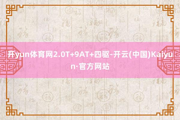 开yun体育网2.0T+9AT+四驱-开云(中国)Kaiyun·官方网站