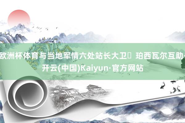 欧洲杯体育与当地军情六处站长大卫・珀西瓦尔互助-开云(中国)Kaiyun·官方网站
