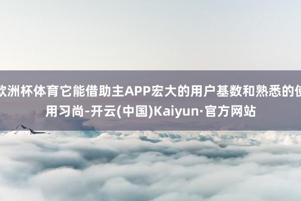 欧洲杯体育它能借助主APP宏大的用户基数和熟悉的使用习尚-开云(中国)Kaiyun·官方网站