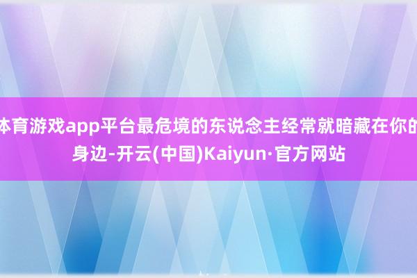 体育游戏app平台最危境的东说念主经常就暗藏在你的身边-开云(中国)Kaiyun·官方网站