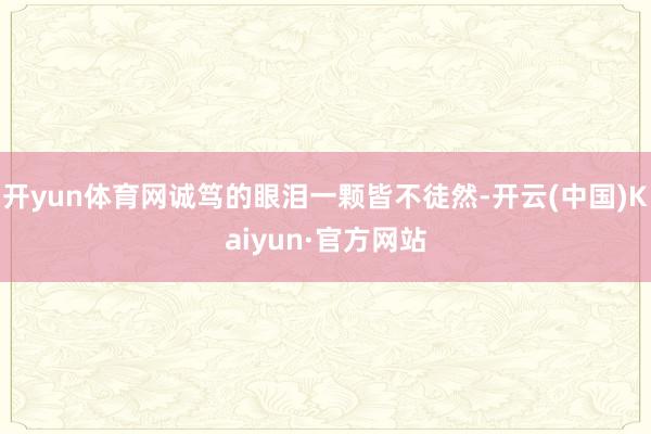 开yun体育网诚笃的眼泪一颗皆不徒然-开云(中国)Kaiyun·官方网站