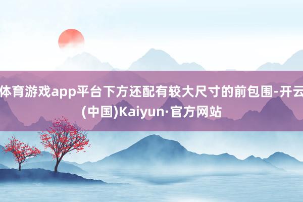 体育游戏app平台下方还配有较大尺寸的前包围-开云(中国)Kaiyun·官方网站