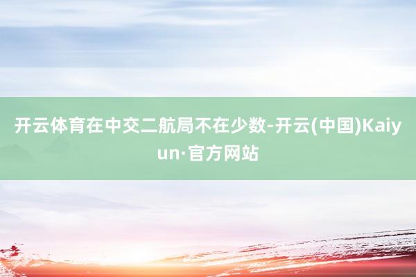 开云体育在中交二航局不在少数-开云(中国)Kaiyun·官方网站