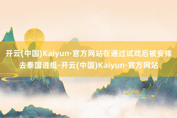 开云(中国)Kaiyun·官方网站在通过试戏后被安排去泰国进组-开云(中国)Kaiyun·官方网站