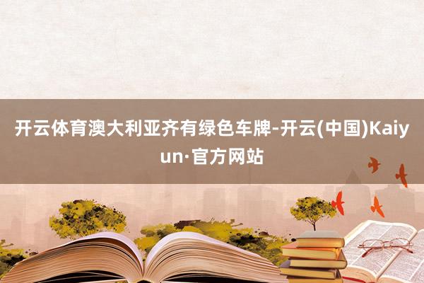 开云体育澳大利亚齐有绿色车牌-开云(中国)Kaiyun·官方网站
