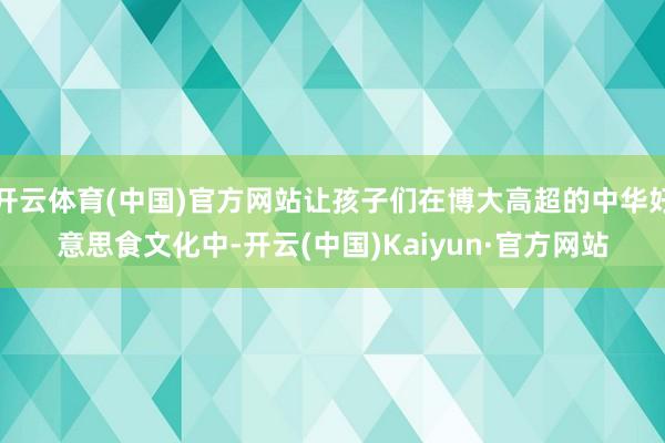 开云体育(中国)官方网站让孩子们在博大高超的中华好意思食文化中-开云(中国)Kaiyun·官方网站