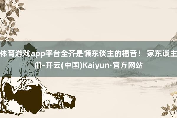 体育游戏app平台全齐是懒东谈主的福音！ 家东谈主们-开云(中国)Kaiyun·官方网站