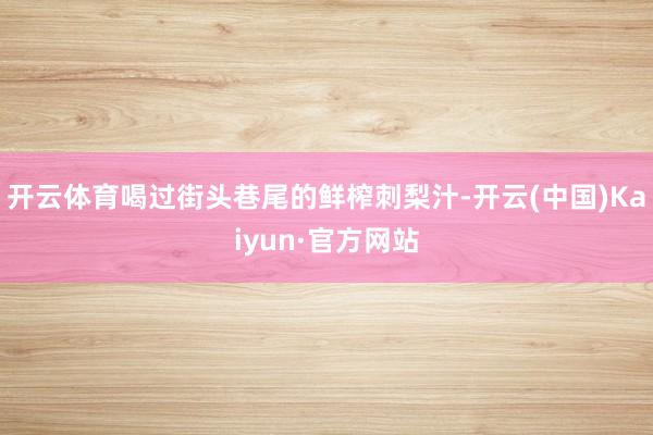 开云体育喝过街头巷尾的鲜榨刺梨汁-开云(中国)Kaiyun·官方网站