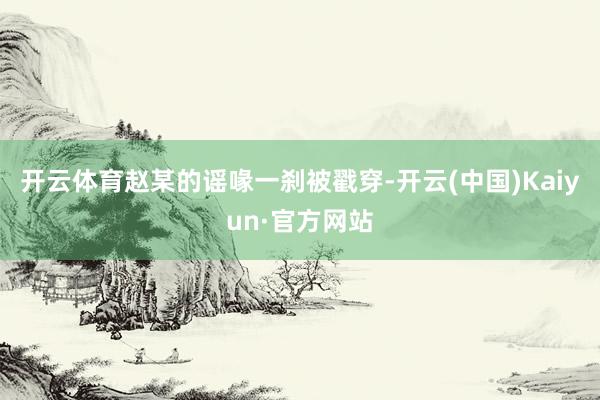 开云体育赵某的谣喙一刹被戳穿-开云(中国)Kaiyun·官方网站