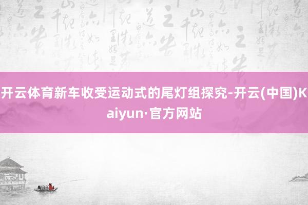 开云体育新车收受运动式的尾灯组探究-开云(中国)Kaiyun·官方网站