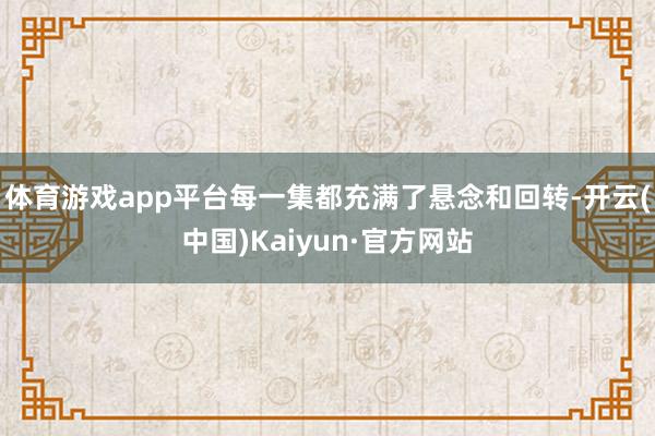 体育游戏app平台每一集都充满了悬念和回转-开云(中国)Kaiyun·官方网站