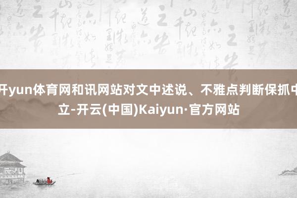 开yun体育网和讯网站对文中述说、不雅点判断保抓中立-开云(中国)Kaiyun·官方网站