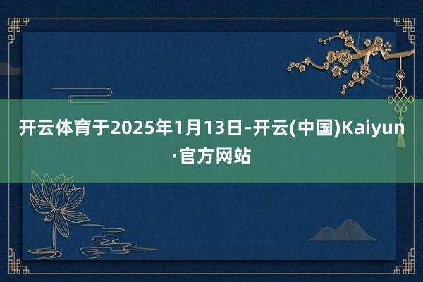 开云体育于2025年1月13日-开云(中国)Kaiyun·官方网站