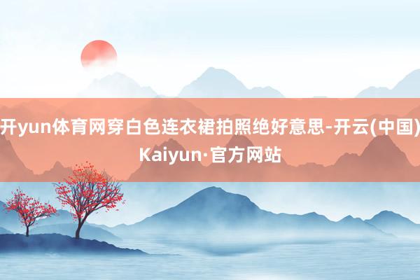 开yun体育网穿白色连衣裙拍照绝好意思-开云(中国)Kaiyun·官方网站