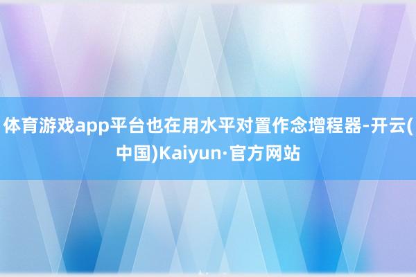 体育游戏app平台也在用水平对置作念增程器-开云(中国)Kaiyun·官方网站