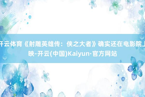 开云体育《射雕英雄传：侠之大者》确实还在电影院上映-开云(中国)Kaiyun·官方网站