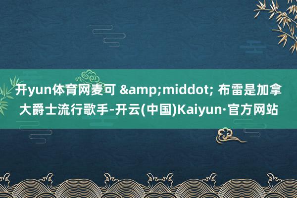 开yun体育网麦可 &middot; 布雷是加拿大爵士流行歌手-开云(中国)Kaiyun·官方网站