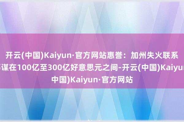 开云(中国)Kaiyun·官方网站惠誉：加州失火联系保障耗损筹谋在100亿至300亿好意思元之间-开云(中国)Kaiyun·官方网站
