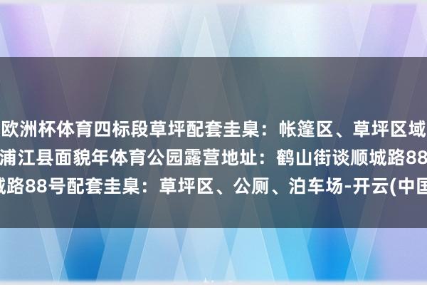 欧洲杯体育四标段草坪配套圭臬：帐篷区、草坪区域、沙地区、公厕、垃圾桶浦江县面貌年体育公园露营地址：鹤山街谈顺城路88号配套圭臬：草坪区、公厕、泊车场-开云(中国)Kaiyun·官方网站