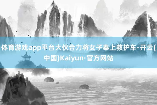 体育游戏app平台大伙合力将女子奉上救护车-开云(中国)Kaiyun·官方网站