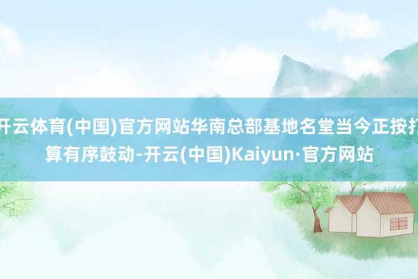 开云体育(中国)官方网站华南总部基地名堂当今正按打算有序鼓动-开云(中国)Kaiyun·官方网站