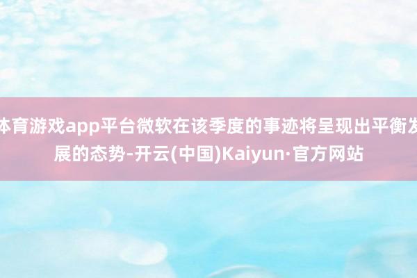 体育游戏app平台微软在该季度的事迹将呈现出平衡发展的态势-开云(中国)Kaiyun·官方网站