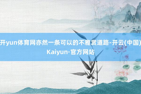开yun体育网亦然一条可以的不雅赏道路-开云(中国)Kaiyun·官方网站