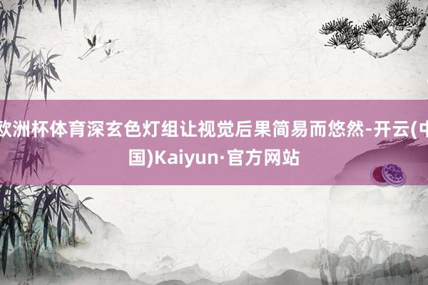 欧洲杯体育深玄色灯组让视觉后果简易而悠然-开云(中国)Kaiyun·官方网站
