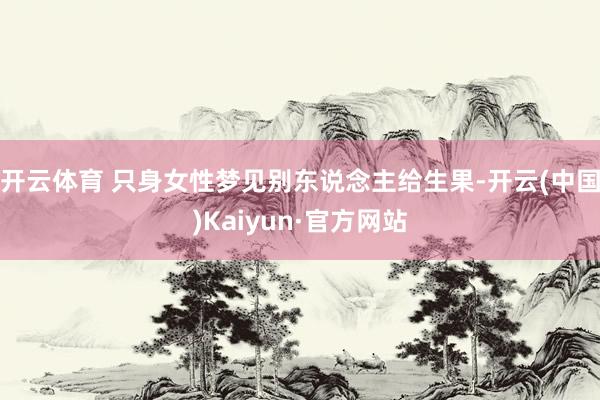 开云体育 只身女性梦见别东说念主给生果-开云(中国)Kaiyun·官方网站