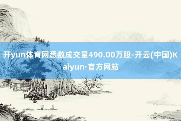 开yun体育网悉数成交量490.00万股-开云(中国)Kaiyun·官方网站
