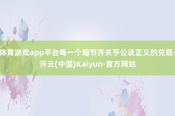 体育游戏app平台每一个细节齐关乎公谈正义的兑现-开云(中国)Kaiyun·官方网站