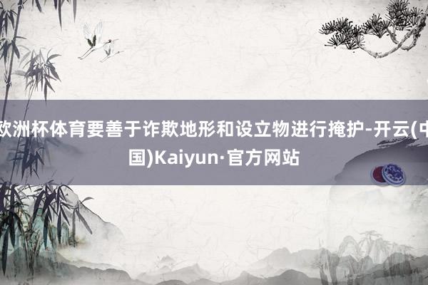欧洲杯体育要善于诈欺地形和设立物进行掩护-开云(中国)Kaiyun·官方网站