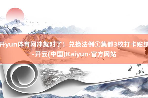 开yun体育网冲就对了！兑换法例①集都3枚打卡贴纸-开云(中国)Kaiyun·官方网站