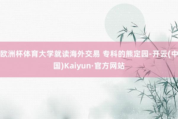 欧洲杯体育大学就读海外交易 专科的熊定园-开云(中国)Kaiyun·官方网站