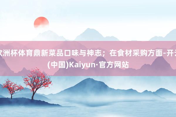 欧洲杯体育鼎新菜品口味与神志；在食材采购方面-开云(中国)Kaiyun·官方网站