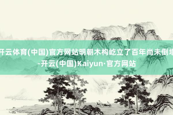 开云体育(中国)官方网站明朝木构屹立了百年尚未倒塌-开云(中国)Kaiyun·官方网站