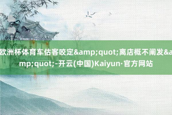 欧洲杯体育车估客咬定&quot;离店概不阐发&quot;-开云(中国)Kaiyun·官方网站