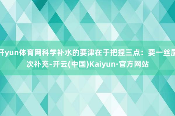 开yun体育网科学补水的要津在于把捏三点：要一丝屡次补充-开云(中国)Kaiyun·官方网站