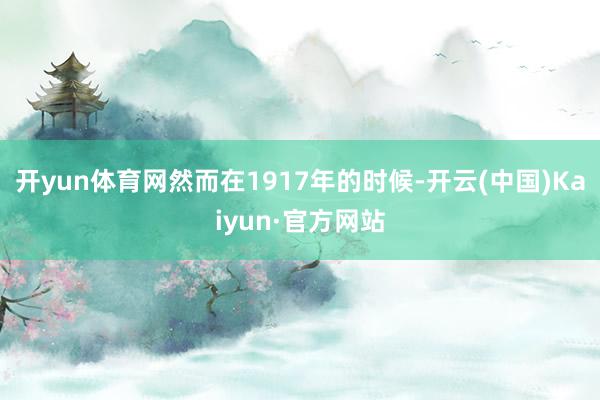 开yun体育网然而在1917年的时候-开云(中国)Kaiyun·官方网站