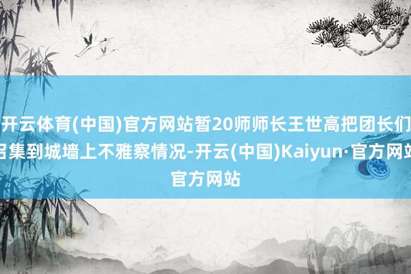 开云体育(中国)官方网站暂20师师长王世高把团长们召集到城墙上不雅察情况-开云(中国)Kaiyun·官方网站