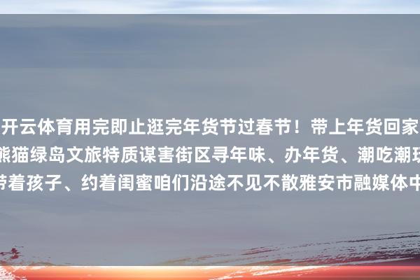 开云体育用完即止逛完年货节过春节！带上年货回家过年！1月21日至27日熊猫绿岛文旅特质谋害街区寻年味、办年货、潮吃潮玩、看非遗领着爸妈、带着孩子、约着闺蜜咱们沿途不见不散雅安市融媒体中心记者：郑瑶剪辑：魏玲审稿：唐砚玉、白雨锶 发布于：北京市-开云(中国)Kaiyun·官方网站