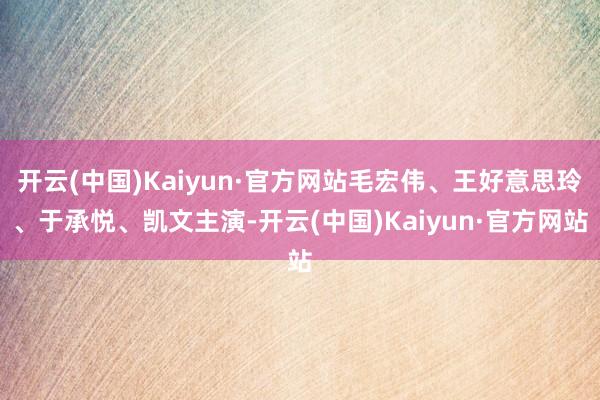 开云(中国)Kaiyun·官方网站毛宏伟、王好意思玲、于承悦、凯文主演-开云(中国)Kaiyun·官方网站