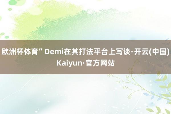 欧洲杯体育”Demi在其打法平台上写谈-开云(中国)Kaiyun·官方网站