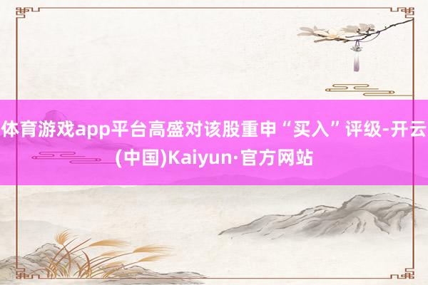 体育游戏app平台　　高盛对该股重申“买入”评级-开云(中国)Kaiyun·官方网站