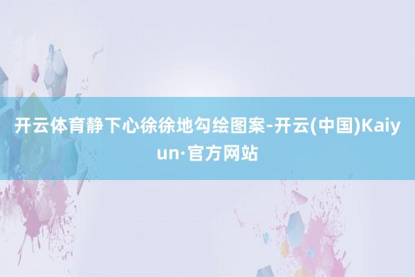 开云体育静下心徐徐地勾绘图案-开云(中国)Kaiyun·官方网站