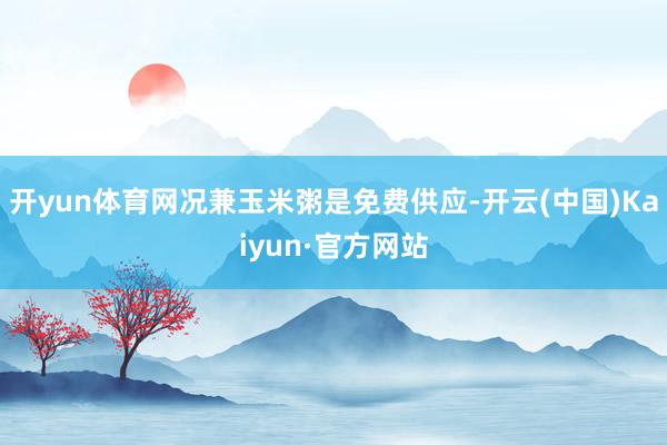开yun体育网况兼玉米粥是免费供应-开云(中国)Kaiyun·官方网站