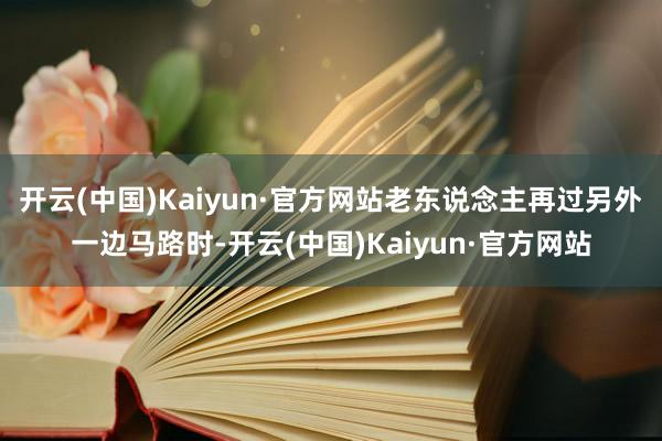 开云(中国)Kaiyun·官方网站老东说念主再过另外一边马路时-开云(中国)Kaiyun·官方网站