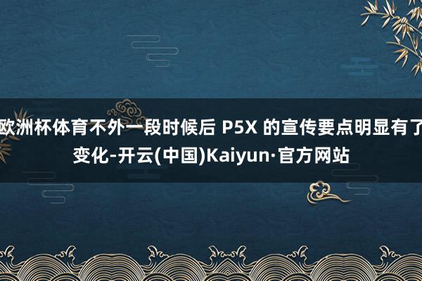 欧洲杯体育不外一段时候后 P5X 的宣传要点明显有了变化-开云(中国)Kaiyun·官方网站