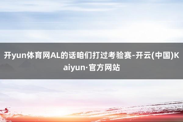 开yun体育网AL的话咱们打过考验赛-开云(中国)Kaiyun·官方网站