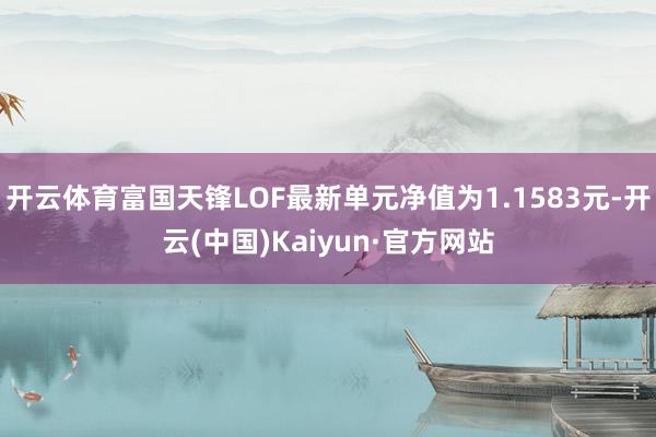 开云体育富国天锋LOF最新单元净值为1.1583元-开云(中国)Kaiyun·官方网站